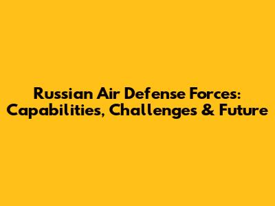 Russian Air Defense Forces: Capabilities, Challenges & Future