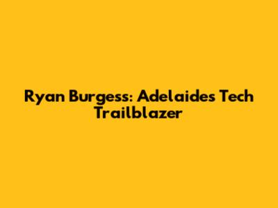 Ryan Burgess: Adelaide's Tech Trailblazer