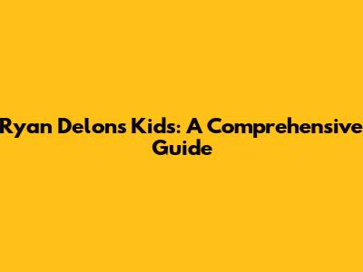 Ryan Delon's Kids: A Comprehensive Guide