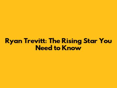 Ryan Trevitt: The Rising Star You Need to Know