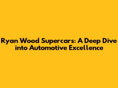 Ryan Wood Supercars: A Deep Dive into Automotive Excellence