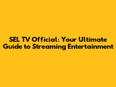 SEL TV Official: Your Ultimate Guide to Streaming Entertainment