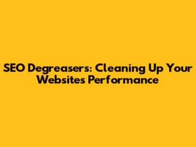 SEO Degreasers: Cleaning Up Your Website's Performance