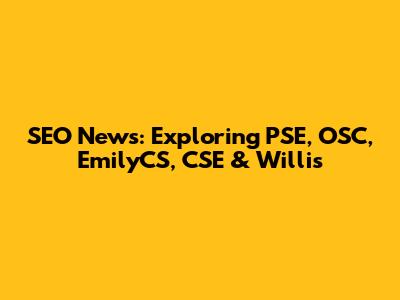 SEO News: Exploring PSE, OSC, EmilyCS, CSE & Willis