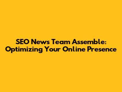 SEO News Team Assemble: Optimizing Your Online Presence