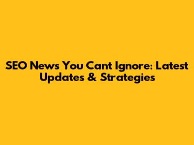 SEO News You Can't Ignore: Latest Updates & Strategies