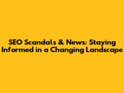 SEO Scandals & News: Staying Informed in a Changing Landscape