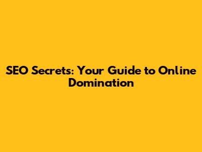 SEO Secrets: Your Guide to Online Domination