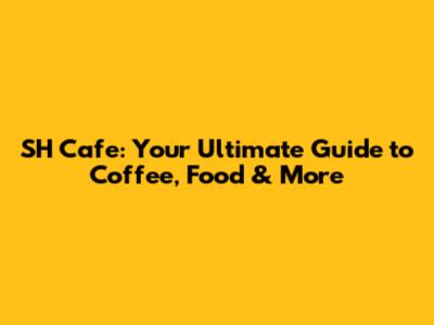 SH Cafe: Your Ultimate Guide to Coffee, Food & More