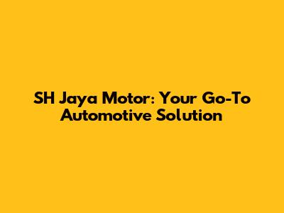 SH Jaya Motor: Your Go-To Automotive Solution