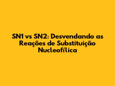 SN1 vs SN2: Desvendando as Reações de Substituição Nucleofílica