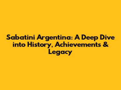 Sabatini Argentina: A Deep Dive into History, Achievements & Legacy