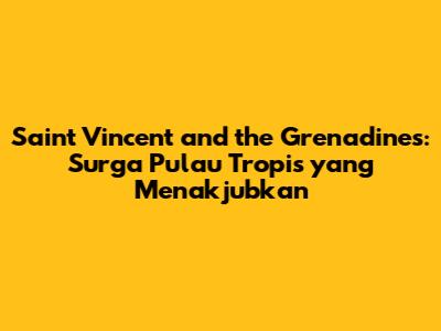 Saint Vincent and the Grenadines: Surga Pulau Tropis yang Menakjubkan