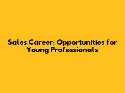 Sales Career: Opportunities for Young Professionals