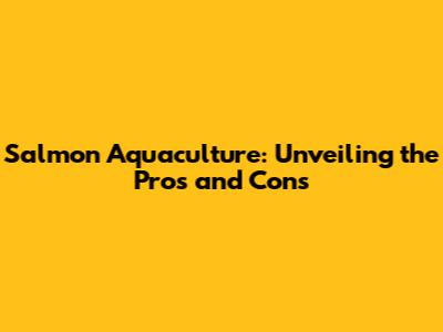 Salmon Aquaculture: Unveiling the Pros and Cons