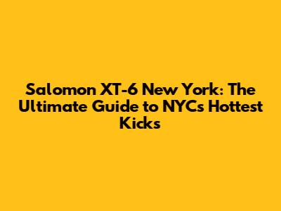 Salomon XT-6 New York: The Ultimate Guide to NYC's Hottest Kicks