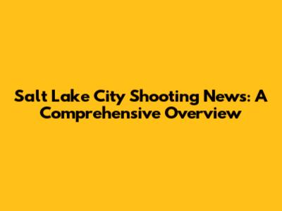 Salt Lake City Shooting News: A Comprehensive Overview