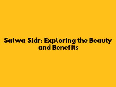 Salwa Sidr: Exploring the Beauty and Benefits