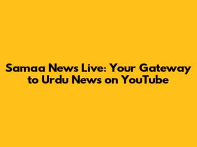 Samaa News Live: Your Gateway to Urdu News on YouTube