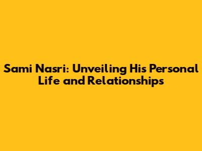 Sami Nasri: Unveiling His Personal Life and Relationships