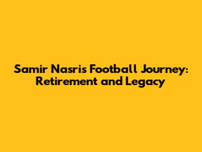Samir Nasri's Football Journey: Retirement and Legacy