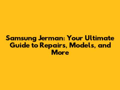 Samsung Jerman: Your Ultimate Guide to Repairs, Models, and More