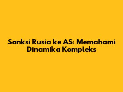 Sanksi Rusia ke AS: Memahami Dinamika Kompleks