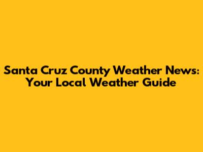 Santa Cruz County Weather News: Your Local Weather Guide