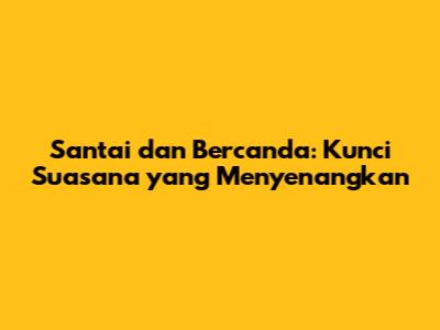Santai dan Bercanda: Kunci Suasana yang Menyenangkan