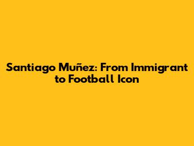 Santiago Muñez: From Immigrant to Football Icon