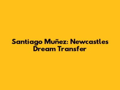 Santiago Muñez: Newcastle's Dream Transfer