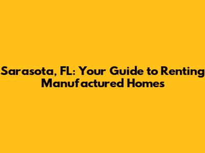 Sarasota, FL: Your Guide to Renting Manufactured Homes