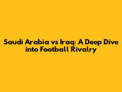 Saudi Arabia vs Iraq: A Deep Dive into Football Rivalry