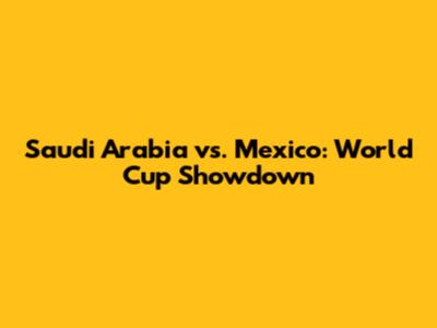 Saudi Arabia vs. Mexico: World Cup Showdown