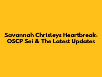 Savannah Chrisley's Heartbreak: OSCP Sei & The Latest Updates