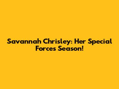 Savannah Chrisley: Her Special Forces Season!