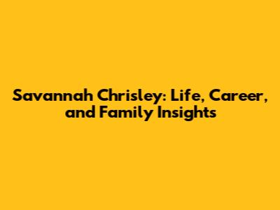Savannah Chrisley: Life, Career, and Family Insights
