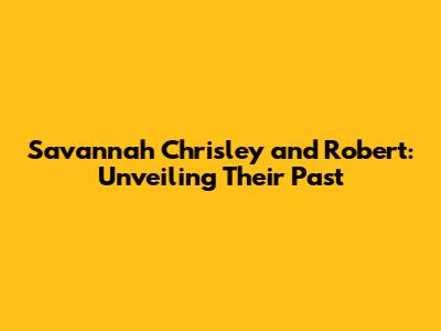 Savannah Chrisley and Robert: Unveiling Their Past