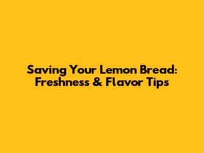 Saving Your Lemon Bread: Freshness & Flavor Tips
