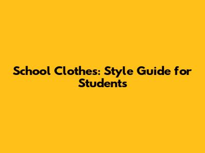 School Clothes: Style Guide for Students