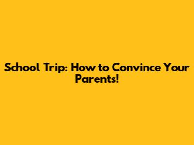 School Trip: How to Convince Your Parents!