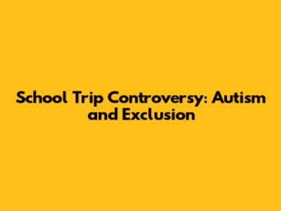 School Trip Controversy: Autism and Exclusion