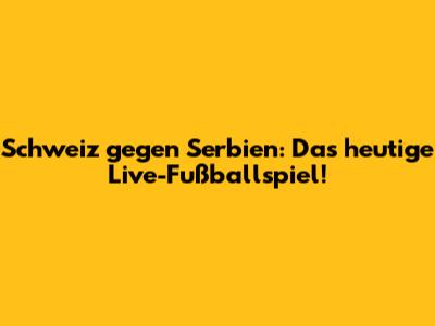 Schweiz gegen Serbien: Das heutige Live-Fußballspiel!