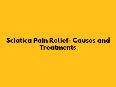 Sciatica Pain Relief: Causes and Treatments