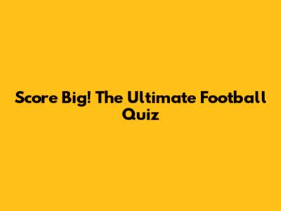 Score Big! The Ultimate Football Quiz