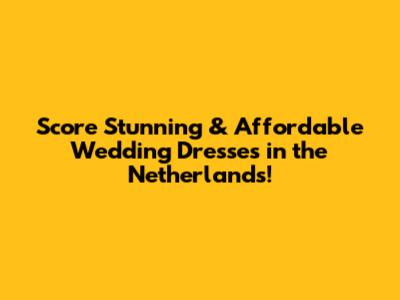 Score Stunning & Affordable Wedding Dresses in the Netherlands!