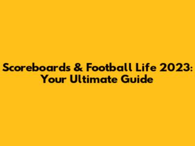 Scoreboards & Football Life 2023: Your Ultimate Guide