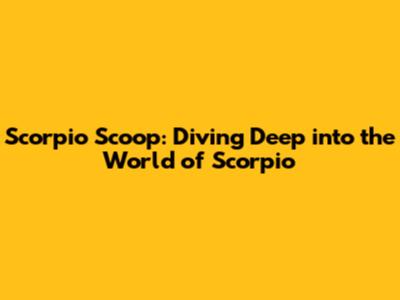 Scorpio Scoop: Diving Deep into the World of Scorpio