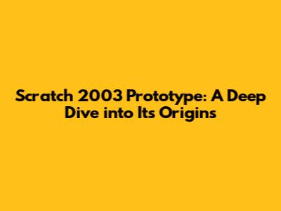 Scratch 2003 Prototype: A Deep Dive into Its Origins