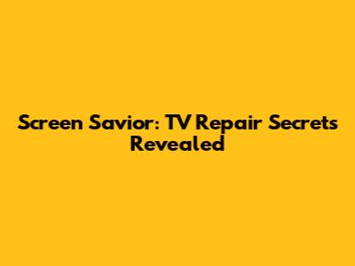 Screen Savior: TV Repair Secrets Revealed
